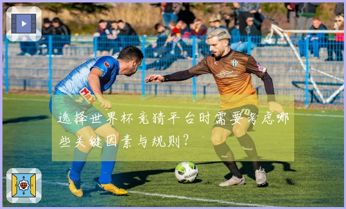 选择世界杯竞猜平台时需要考虑哪些关键因素与规则？