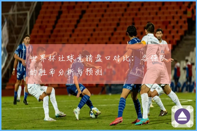 世界杯让球竞猜盘口对比：各强队的胜率分析与预测