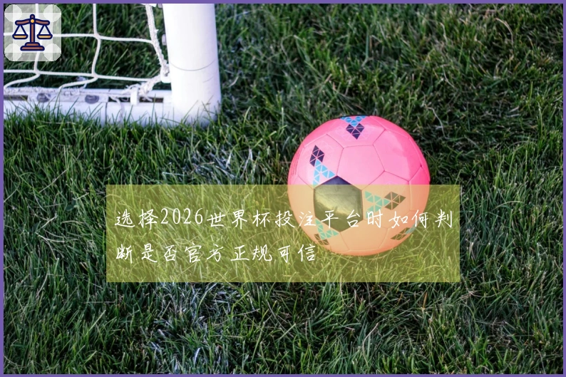 选择2026世界杯投注平台时如何判断是否官方正规可信