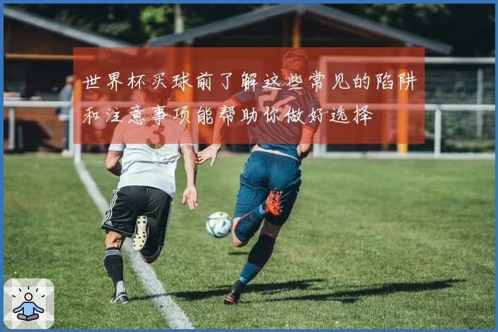 世界杯买球前了解这些常见的陷阱和注意事项能帮助你做好选择