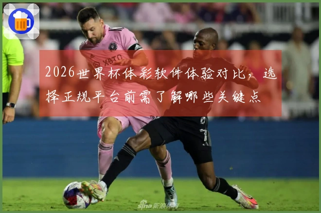 2026世界杯体彩软件体验对比，选择正规平台前需了解哪些关键点