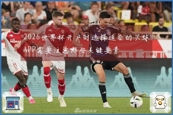 2026世界杯开户时选择适合的买球APP需要注意哪些关键要素
