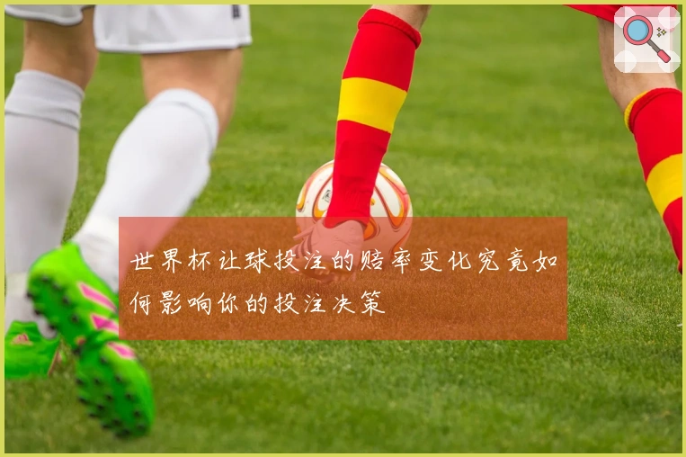 世界杯让球投注的赔率变化究竟如何影响你的投注决策