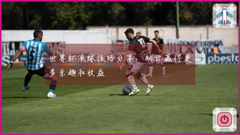 世界杯滚球技巧分享，助你赢得更多乐趣和收益