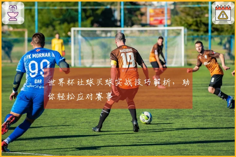 世界杯让球买球实战技巧解析，助你轻松应对赛事