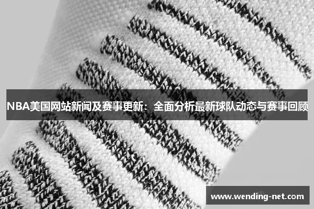 NBA美国网站新闻及赛事更新：全面分析最新球队动态与赛事回顾
