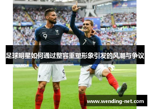 足球明星如何通过整容重塑形象引发的风潮与争议