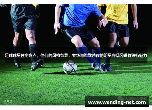 足球球星住宅盘点，他们的风格各异，奢华与雅致共存的明星府邸闪耀着独特魅力