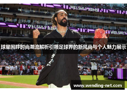 球星围脖时尚潮流解析引领足球界的新风尚与个人魅力展示