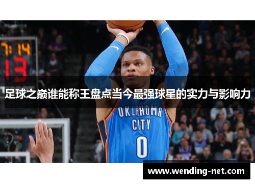 足球之巅谁能称王盘点当今最强球星的实力与影响力