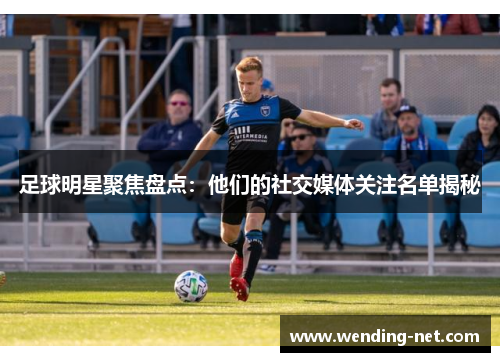 足球明星聚焦盘点：他们的社交媒体关注名单揭秘