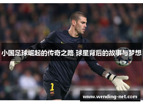 小国足球崛起的传奇之路 球星背后的故事与梦想
