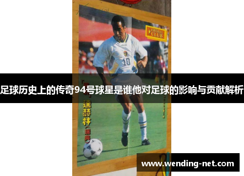 足球历史上的传奇94号球星是谁他对足球的影响与贡献解析