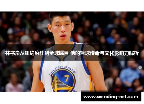 林书豪从纽约疯狂到全球瞩目 他的篮球传奇与文化影响力解析