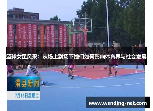 篮球女星风采：从场上到场下她们如何影响体育界与社会发展