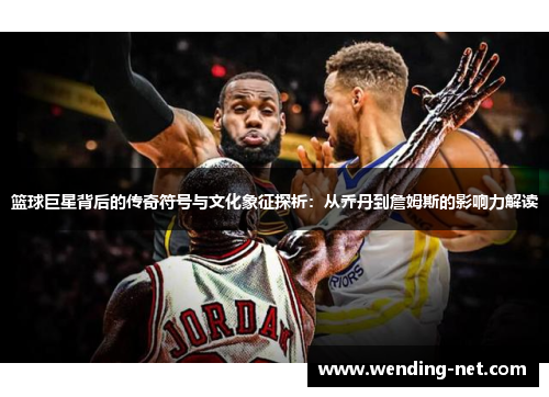 篮球巨星背后的传奇符号与文化象征探析：从乔丹到詹姆斯的影响力解读