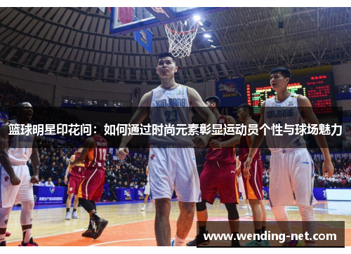 篮球明星印花问：如何通过时尚元素彰显运动员个性与球场魅力