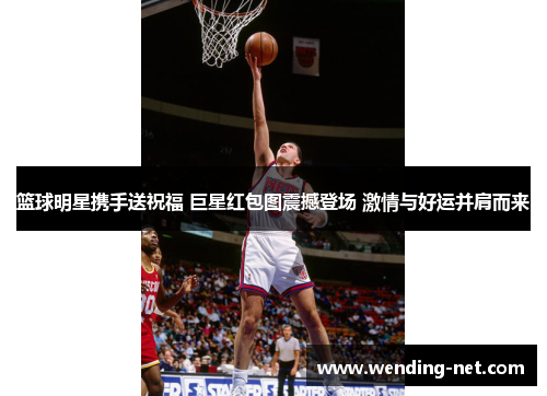 篮球明星携手送祝福 巨星红包图震撼登场 激情与好运并肩而来