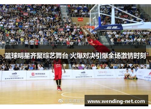 篮球明星齐聚综艺舞台 火爆对决引爆全场激情时刻