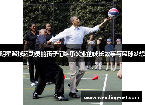 明星篮球运动员的孩子们继承父业的成长故事与篮球梦想